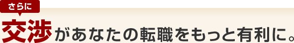 さらに交渉があなたの転職をもっと有利に。