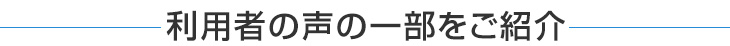 利用者の声の一部をご紹介