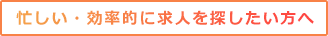 忙しい・効率的に求人を探したい方へ