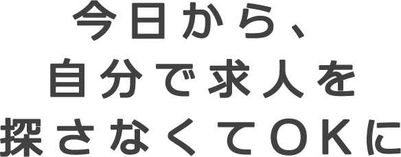 今日から、自分で求人を探さなくてOKに