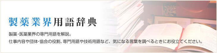 製薬業界用語辞典 製薬・医薬業界の専門用語を解説。仕事内容や団体・協会の役割、専門用語や技術用語など、気になる言葉を調べるときにお役立てください。