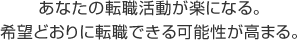 あなたの転職活動が楽になる。希望どおりに転職できる可能性が高まる。